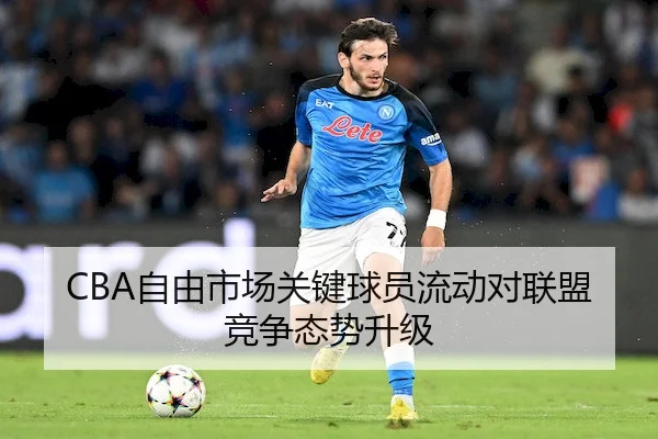 CBA自由市场关键球员流动对联盟竞争态势升级（UEDSports）